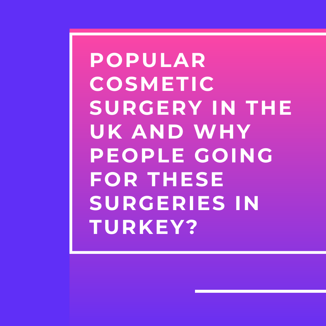 Popular Cosmetic Surgery in the UK and Why people going for these surgeries in turkey?